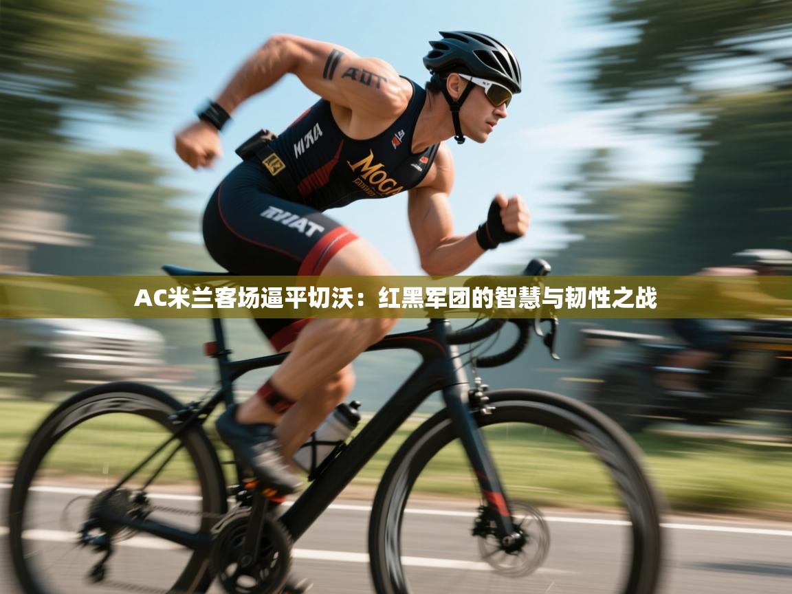 AC米兰客场逼平切沃：红黑军团的智慧与韧性之战