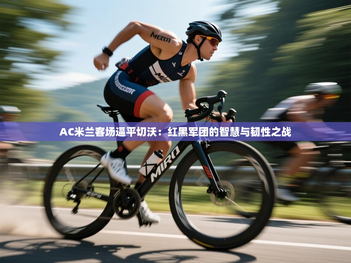 AC米兰客场逼平切沃：红黑军团的智慧与韧性之战  第2张