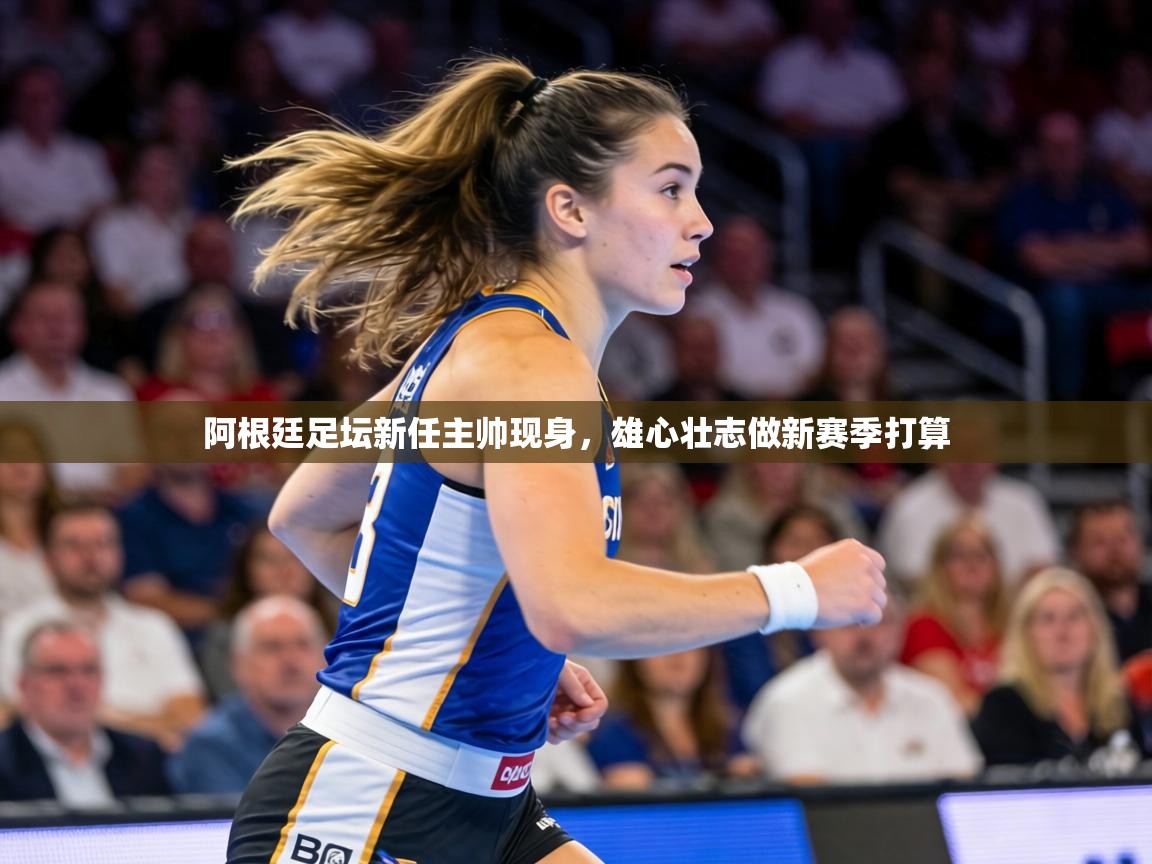 阿根廷足坛新任主帅现身，雄心壮志做新赛季打算